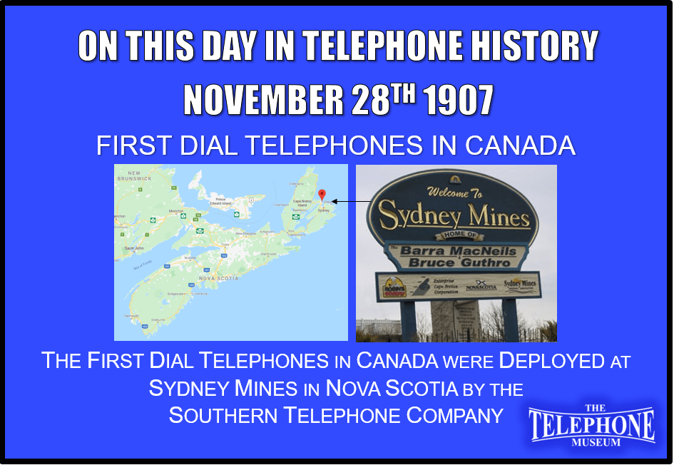 On This Day in Telephone History November 28TH 1907 The first dial telephones in Canada were deployed at Sydney Mines in Sydney, Nova Scotia