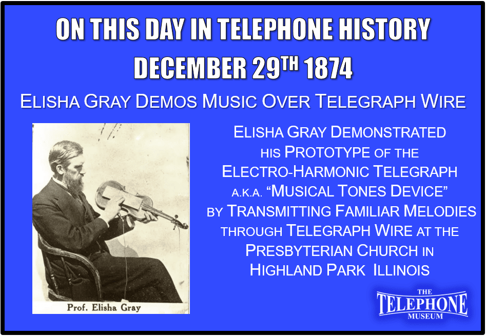 On This Day in Telephone History December 29TH 1874 Elisha Gray demonstrates his musical tones device, a.k.a. Electro-Harmonic Telegraph, and transmits "familiar melodies through telegraph wire" at the Presbyterian Church in Highland Park, Illinois.
