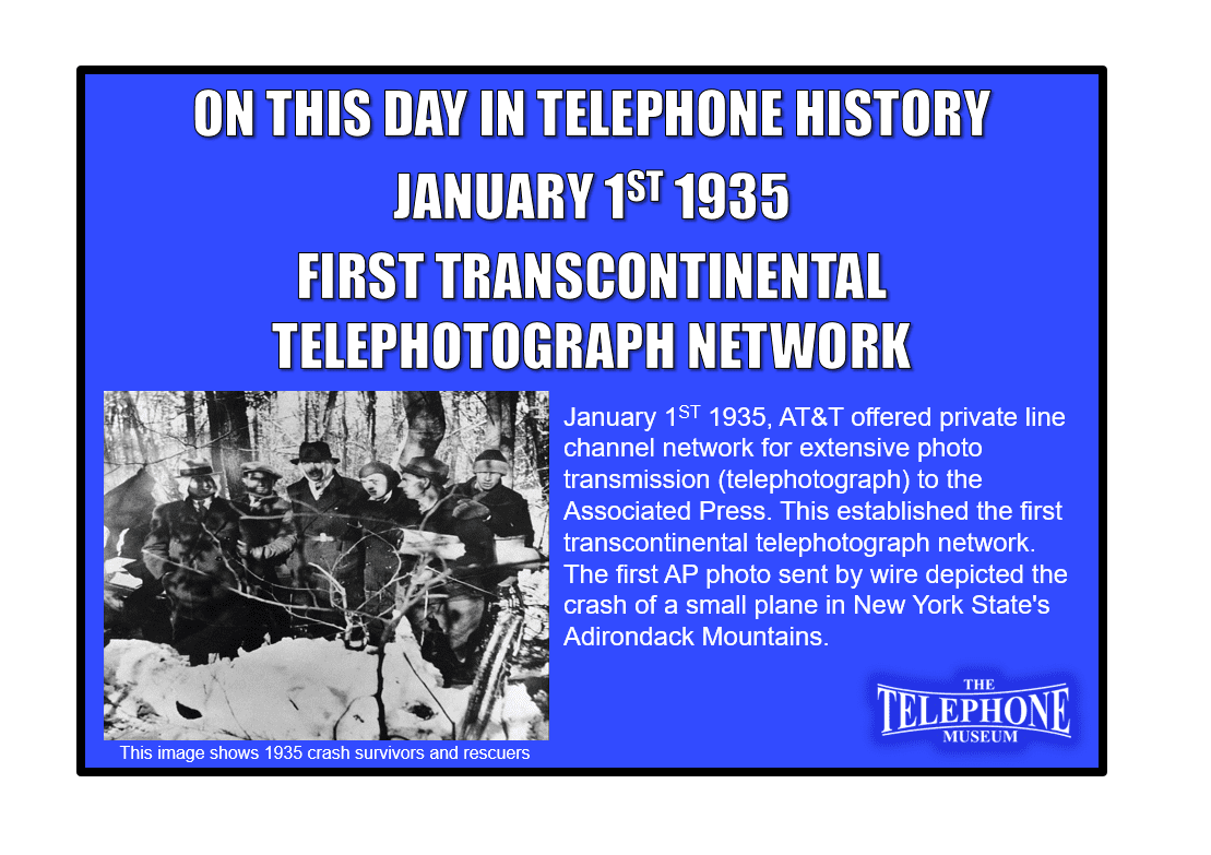 On This Day in Telephone History January 1ST 1935, AT&T offered private line channel network for extensive photo transmission (telephotograph) to the Associated Press. This established the first transcontinental telephotograph network. The first AP photo sent by wire depicted the crash of a small plane in New York State's Adirondack Mountains.
