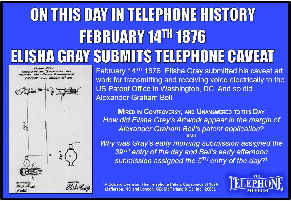 On This Day in Telephone, February 14TH 1876, Elisha Gray submitted his caveat art work for transmitting and receiving voice electrically to the US Patent Office in Washington, DC. And so did Alexander Graham Bell. Mired in controversy, and unanswered to this day - How did Elisha Gray’s Artwork appear in the margin of Alexander Graham Bell’s patent application? And, Why was Gray’s early morning submission assigned the 39TH entry of the day and Bell’s early afternoon submission assigned the 5TH entry of the day?