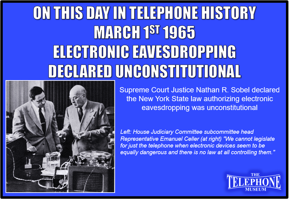 On This Day in Telephone History March 1ST 1965, The New York State law authorizing electronic eavesdropping was declared unconstitutional by Justice Nathan R. Sobel in Supreme Court in Brooklyn, NY
