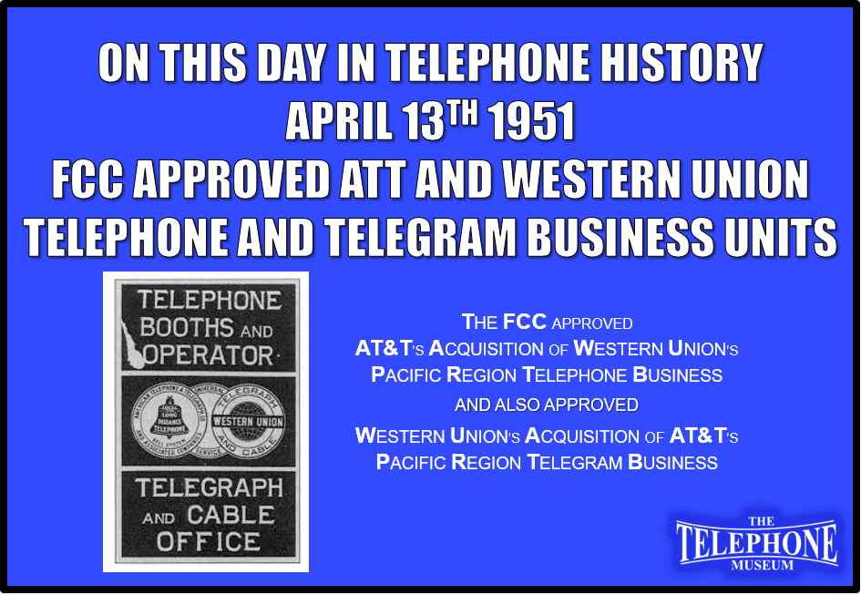 On This Day in Telephone History April 13TH 1951, the FCC approved AT&T’s acquisition of Western Union’s Pacific region telephone business. And, Western Union’s acquisition of AT&T’s Pacific region telegram business.