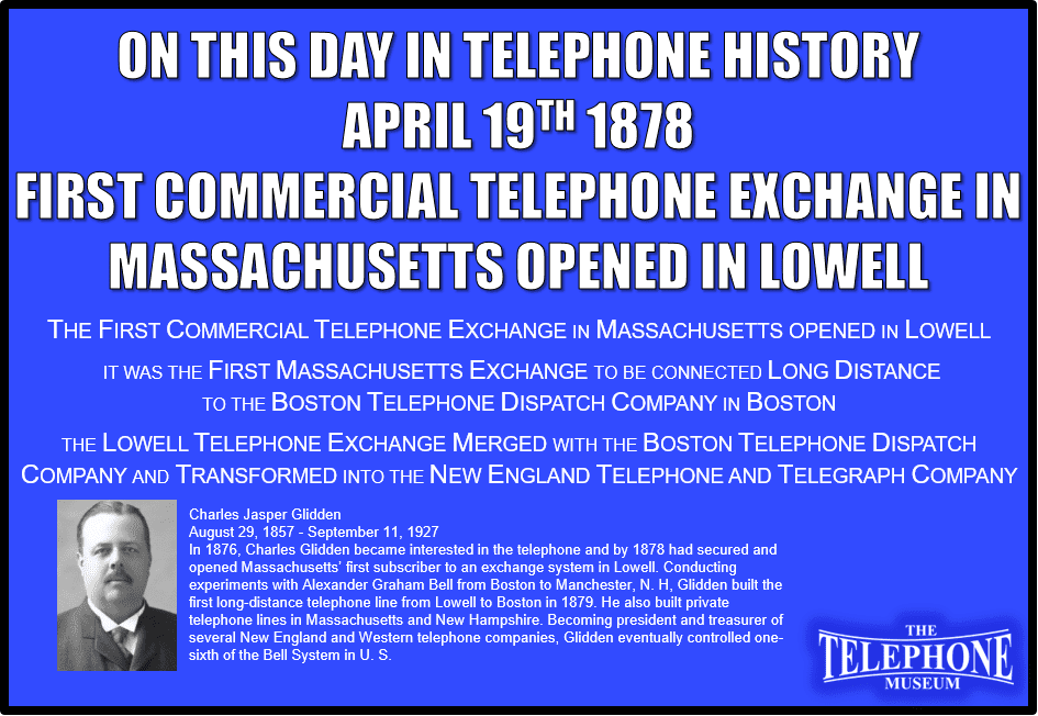 The First Commercial Telephone Exchange In Massachusetts Opened In Lowell. It was the First Massachusetts Exchange to be connected Long Distance to The Boston Telephone Dispatch Company in Boston. The Lowell Telephone Exchange merged with The Boston Telephone Dispatch Company and Transformed into The New England Telephone And Telegraph Company.