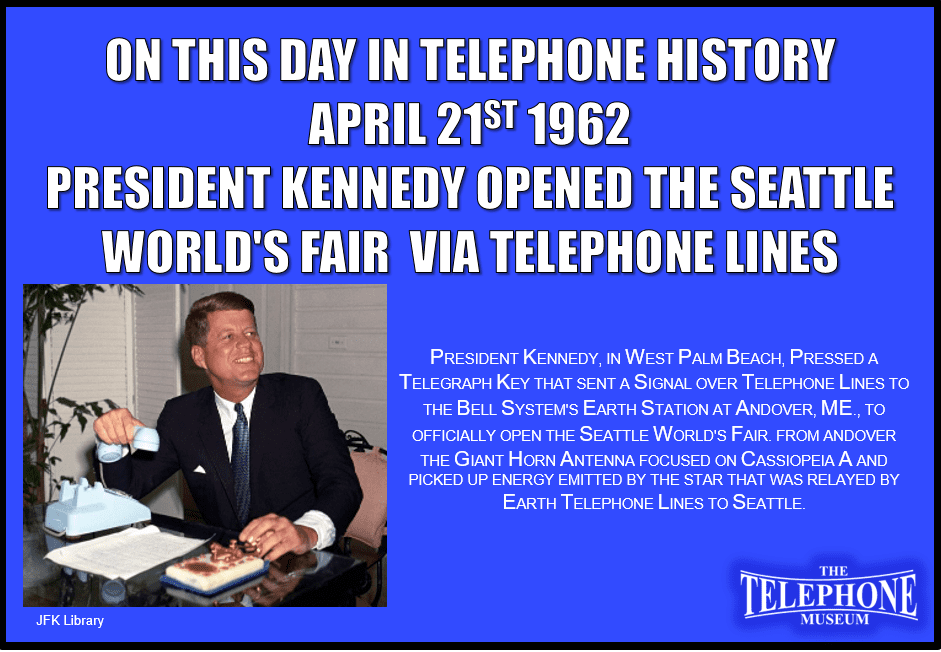President Kennedy Opened the Seattle World's Fair via Telephone Lines.President Kennedy, in West Palm Beach, pressed a Telegraph Key that sent a signal over Telephone Lines to the Bell System's Earth Station at Andover, ME., To officially open the Seattle World's Fair. From Andover the giant horn antenna focused on Cassiopeia a and picked up energy emitted by the star that was relayed by Earth Telephone lines to Seattle.