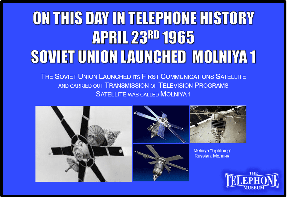 On This Day in Telephone History April 23RD 1965, The Soviet Union launched its First Communications Satellite and carried out transmission of television programs. The Satellite was called MOLNIYA 1.