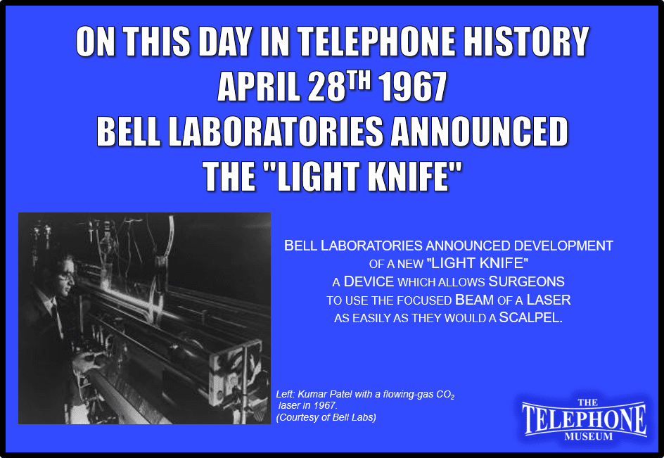 On This Day in Telephone History April 28, 1967, Bell Laboratories announced Development of a new "Light Knife" A device which allows surgeons to use the focused beam of a Laser as easily as they would a scalpel.