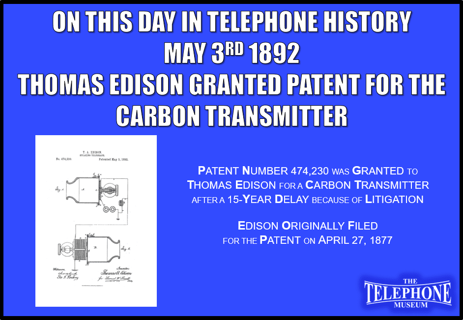 On This Day in Telephone History, May 3, 1892, Thomas Edison Granted Patent for the Carbon Transmitter. Patent number 474,230 was granted to Thomas Edison for a carbon transmitter after a 15-year delay because of litigation. Edison originally filed for the patent on April 27, 1877.