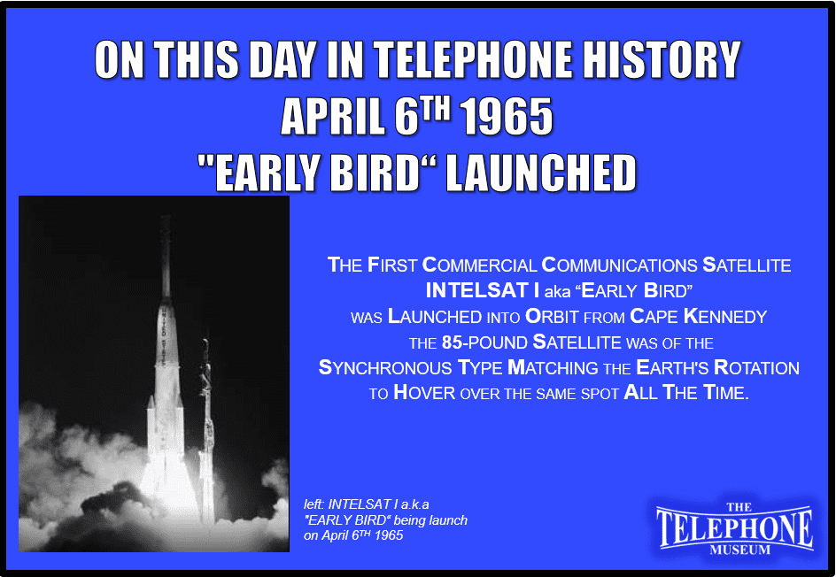 On This Day in Telephone History April 6TH 1965 - The first commercial communications satellite, Early Bird, was launched into orbit from Cape Kennedy. The 85-pound satellite was of the synchronous type, matching the earth's rotation to hover over the same spot all the time.