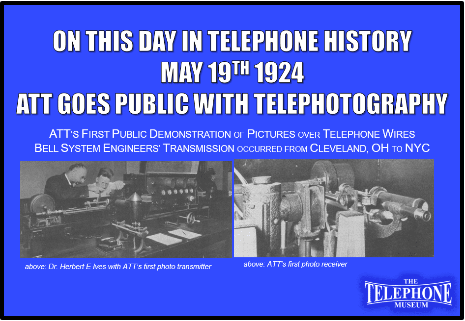 On This Day in Telephone History May 19TH 1924 ATT’s first public demonstration of transmission of pictures over telephone wires. Bell System engineers’ transmission occurred from Cleveland, OH to New York City.