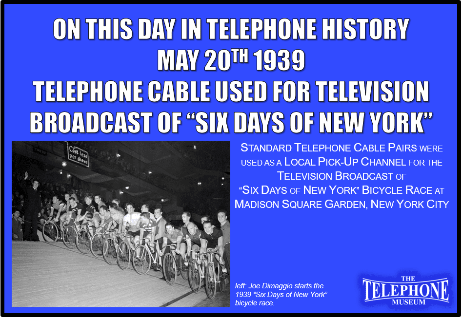 On This Day in Telephone History May 20TH 1939 Standard telephone cable pairs were used as a local pick-up channel for television broadcast of “Six Days of New York” bicycle race at Madison Square Garden, New York City.