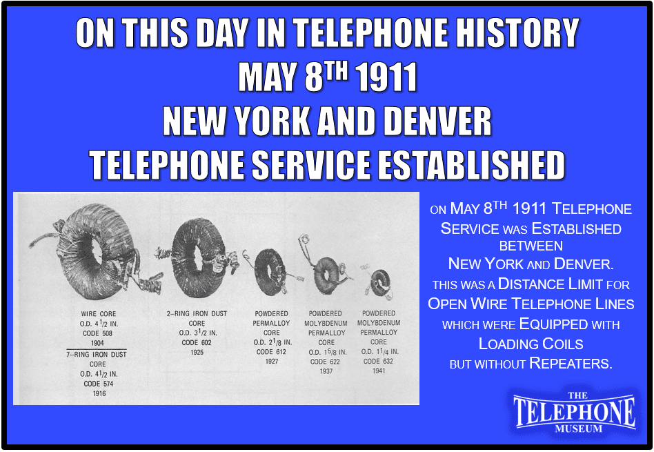 On This Day in Telephone History May 8TH 1911 Telephone Service established between New York and Denver. This was a distance limit for open wire telephone lines which were equipped with loading coils but without repeaters.