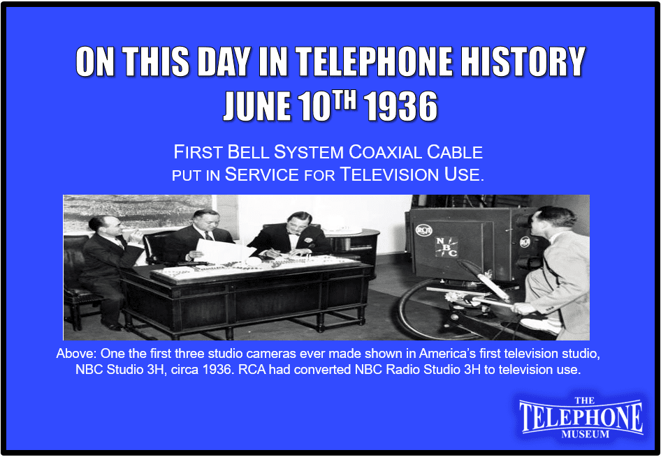 On This Day in Telephone History June 10TH 1936 First Bell System coaxial cable put in service for television use. 1.5 miles long from NBC studio to transmitter on the Empire State Building, New York City.