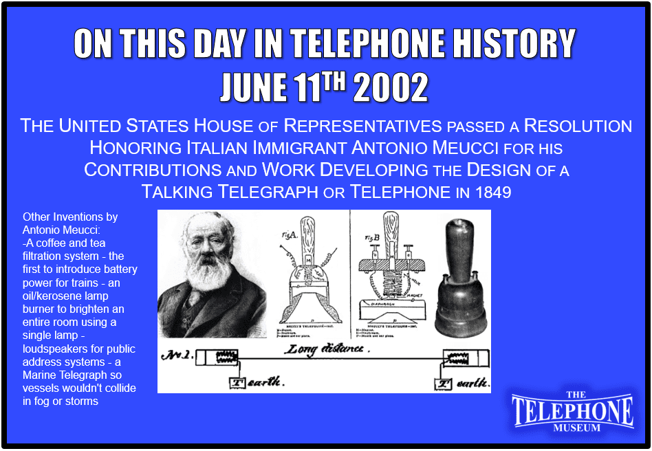 On This Day in Telephone History June 11TH 2002 The United States House of Representatives passed a resolution honoring Italian immigrant Antonio Meucci for his contributions and work developing the design of a talking telegraph or telephone in 1849.