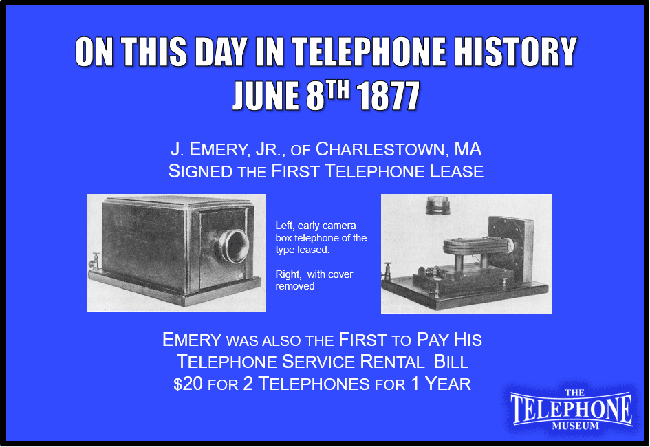 On This Day in Telephone History June 8TH 1877 J. Emery, Jr., of Charlestown, MA signed the first telephone lease. Emery was also the first to pay his Telephone service rental bill. $20 for 2 telephones for 1 year.