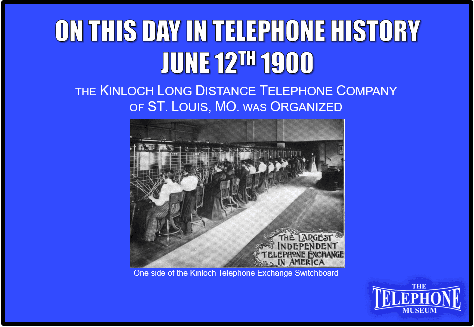 On This Day in Telephone History June 12TH 1900 the Kinloch Long Distance Telephone Company of St. Louis, MO. was Organized.