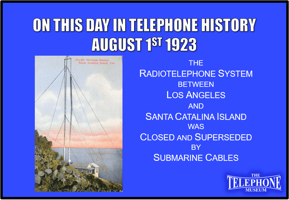 On This Day in Telephone History August 1ST 1923 Radiotelephone system between Los Angeles and Santa Catalina Island closed and superseded by submarine cables.