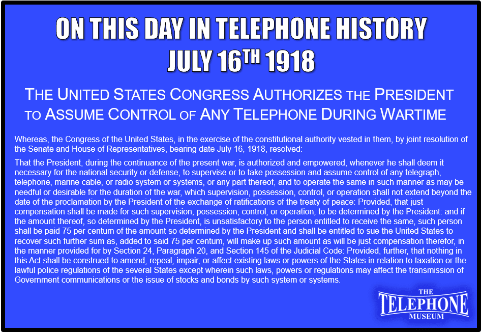 On This Day in Telephone History July 16TH 1918 The United States Congress authorizes the President to assume control of any telephone during wartime.