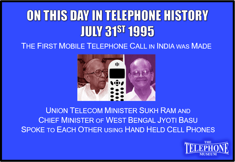 On This Day in Telephone History July 31ST 1995 The first mobile telephone call in India was made. Union Telecom Minister Sukh Ram and Chief Minister of West Bengal Jyoti Basu spoke to each other using hand held cell phones.