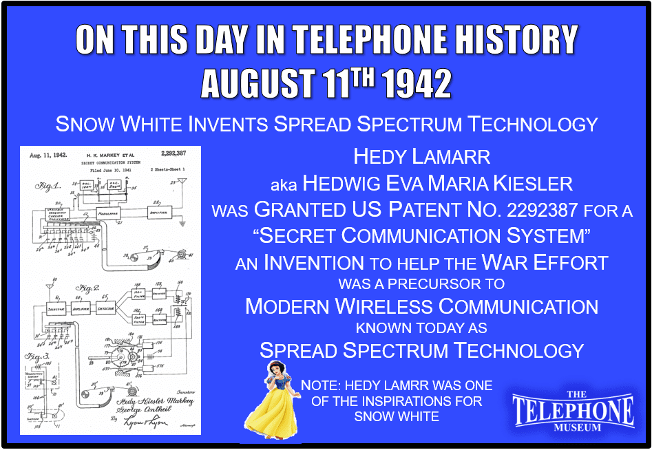 On This Day in Telephone History August 11TH 1942 Hedy Lamarr, aka Hedwig Eva Maria Kiesler, was granted U.S. Patent No. 2292387 for a “Secret Communication System”, an invention she hoped would help the war effort, that was a precursor to modern wireless communication known today as Spread Spectrum Technology.