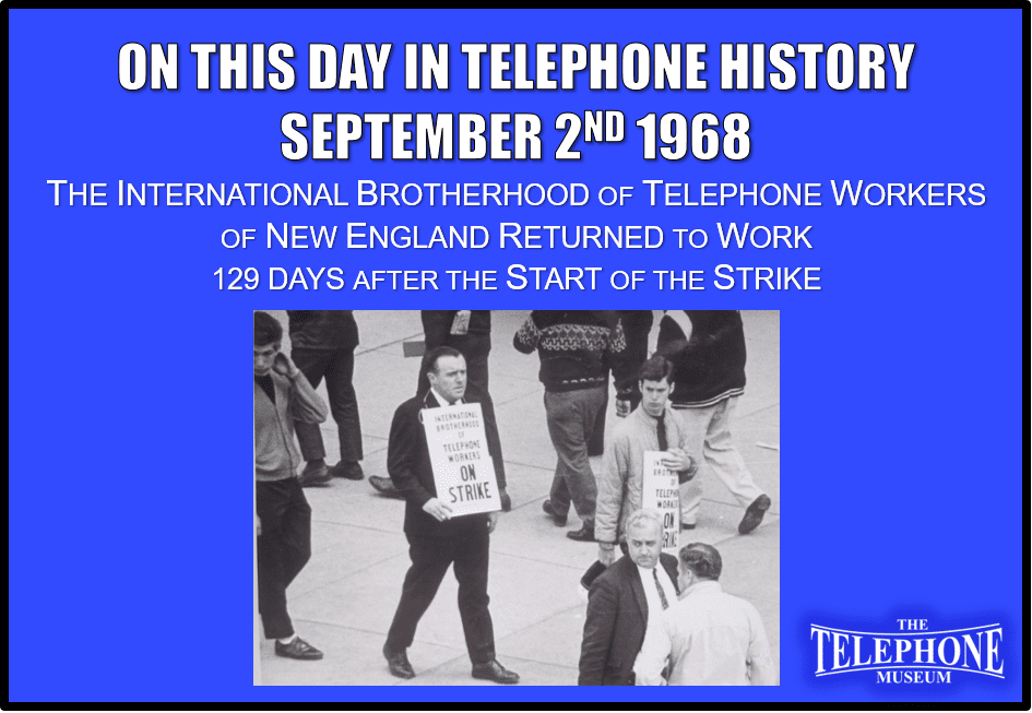 On This Day in Telephone History September 2ND 1968 The New England International Brotherhood of Telephone Workers returned to work 129 days after the start of the strike