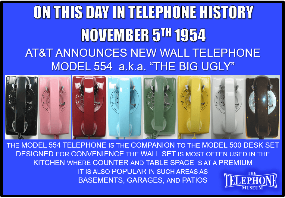On This Day in Telephone History November 5th 1954 ATT Announces New Wall Telephone Model 554 a.k.a. “The Big Ugly” The Model 554 Telephone is the companion to the Model 500 desk set designed for convenience the wall set is most often used in the kitchen where counter and table space is at a premium it is also popular in such areas as basements, garages, and patios.