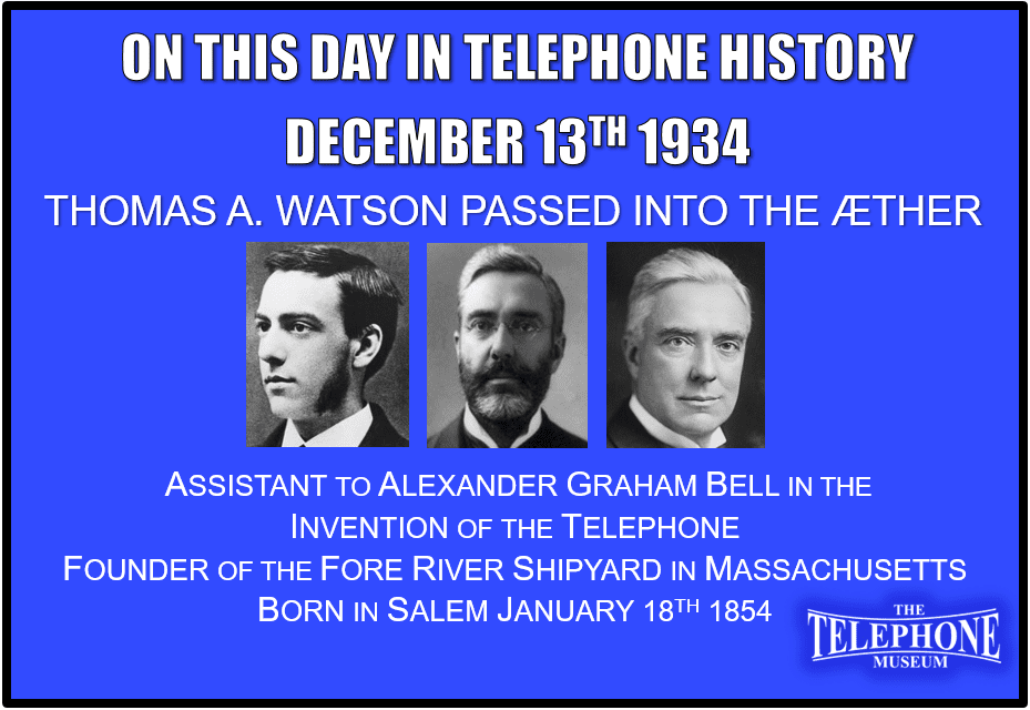 On This Day in Telephone History December 13TH 1934 - Thomas A. Watson, Alexander Graham Bell's assistant in the invention of the telephone, passed into the æther at Passagrille, Florida.