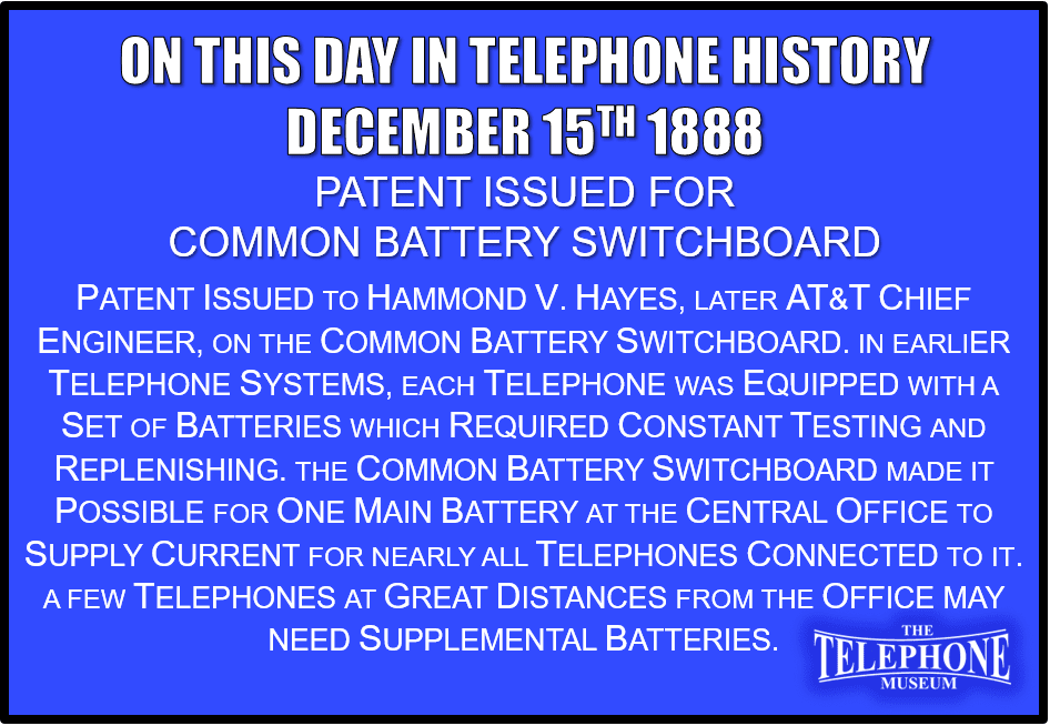 On This Day in Telephone History December 15TH 1888 - Patent issued to Hammond V. Hayes, later chief engineer, AT&T Company, on the common battery switchboard